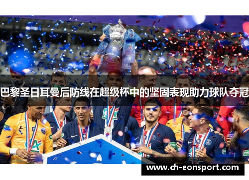 巴黎圣日耳曼后防线在超级杯中的坚固表现助力球队夺冠