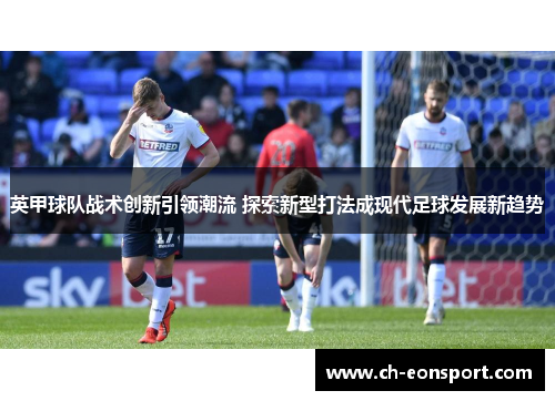 英甲球队战术创新引领潮流 探索新型打法成现代足球发展新趋势