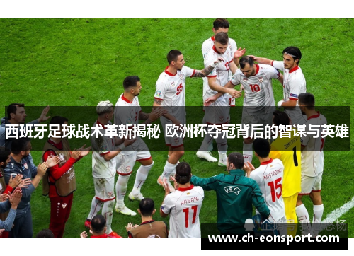 西班牙足球战术革新揭秘 欧洲杯夺冠背后的智谋与英雄
