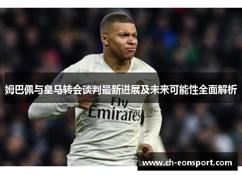 姆巴佩与皇马转会谈判最新进展及未来可能性全面解析