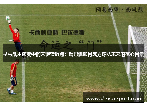 皇马战术演变中的关键转折点：姆巴佩如何成为球队未来的核心因素