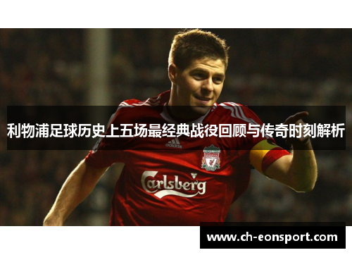 利物浦足球历史上五场最经典战役回顾与传奇时刻解析