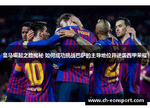 皇马崛起之路揭秘 如何成功挑战巴萨的主导地位并逆袭西甲荣耀