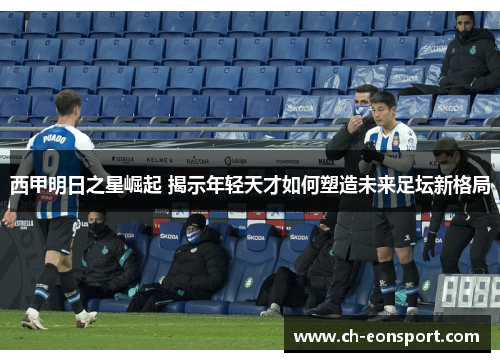 西甲明日之星崛起 揭示年轻天才如何塑造未来足坛新格局