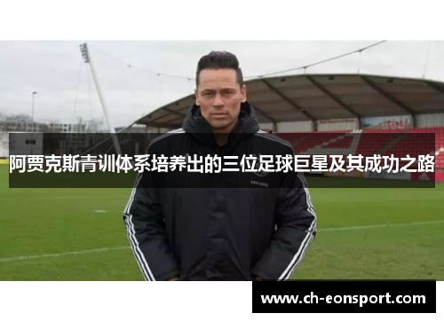 阿贾克斯青训体系培养出的三位足球巨星及其成功之路