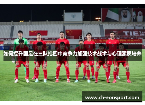 如何提升国足在三队抢四中竞争力加强技术战术与心理素质培养