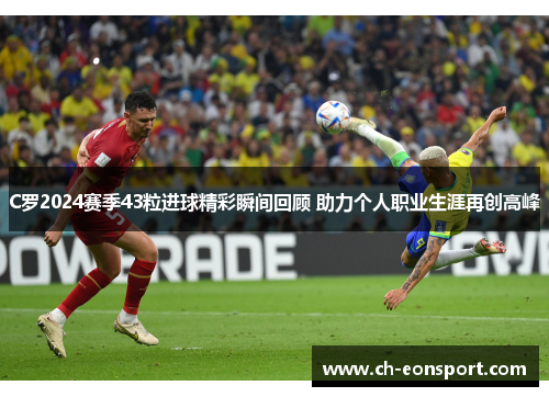 C罗2024赛季43粒进球精彩瞬间回顾 助力个人职业生涯再创高峰